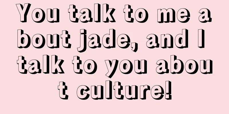 You talk to me about jade, and I talk to you about culture!