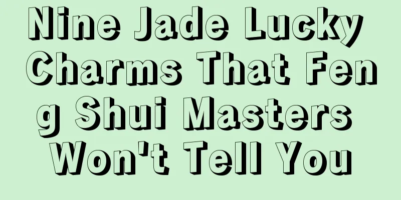 Nine Jade Lucky Charms That Feng Shui Masters Won't Tell You