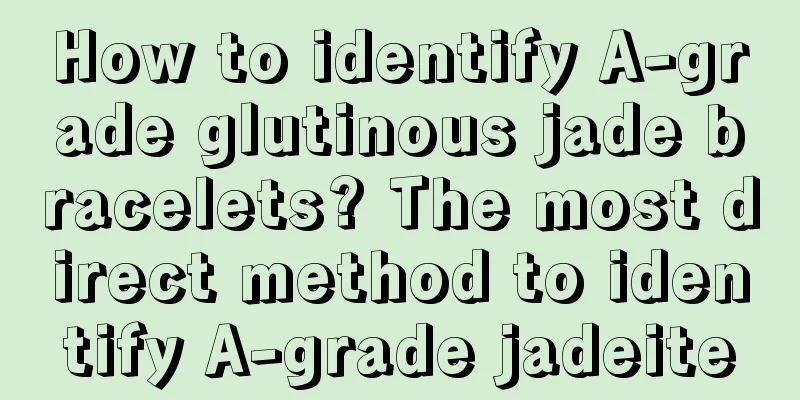 How to identify A-grade glutinous jade bracelets? The most direct method to identify A-grade jadeite