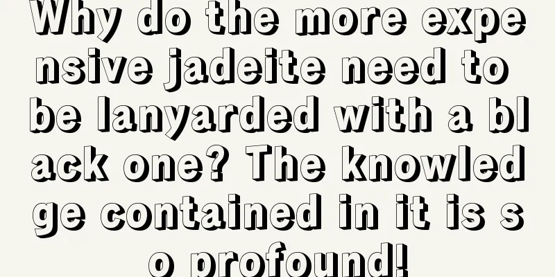 Why do the more expensive jadeite need to be lanyarded with a black one? The knowledge contained in it is so profound!