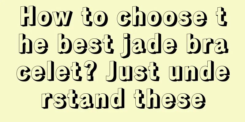 How to choose the best jade bracelet? Just understand these