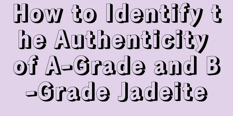 How to Identify the Authenticity of A-Grade and B-Grade Jadeite