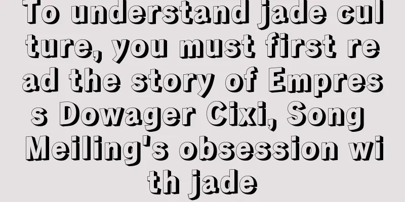 To understand jade culture, you must first read the story of Empress Dowager Cixi, Song Meiling's obsession with jade