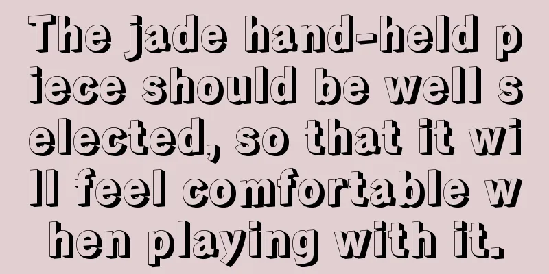 The jade hand-held piece should be well selected, so that it will feel comfortable when playing with it.