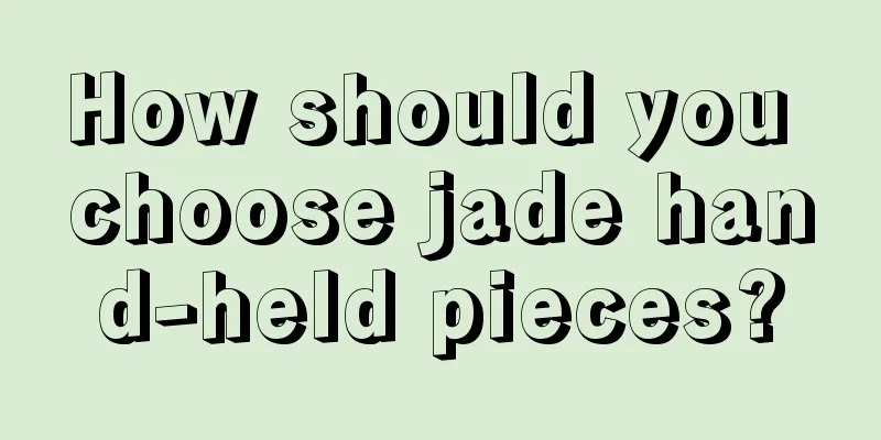 How should you choose jade hand-held pieces?