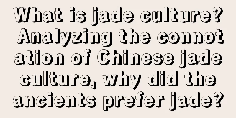 What is jade culture? Analyzing the connotation of Chinese jade culture, why did the ancients prefer jade?