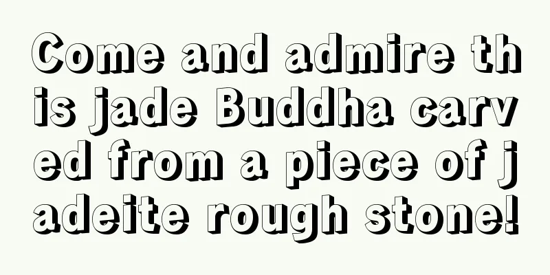 Come and admire this jade Buddha carved from a piece of jadeite rough stone!