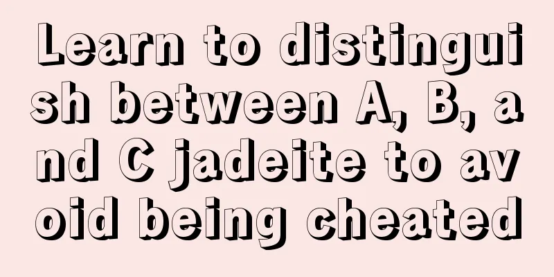 Learn to distinguish between A, B, and C jadeite to avoid being cheated