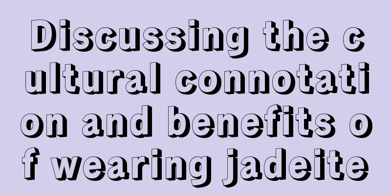 Discussing the cultural connotation and benefits of wearing jadeite