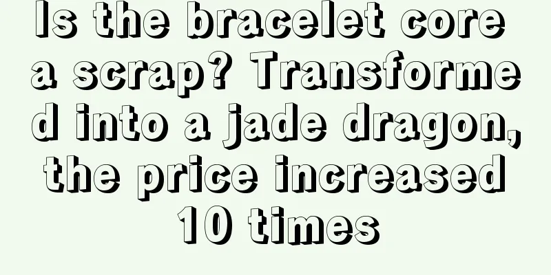 Is the bracelet core a scrap? Transformed into a jade dragon, the price increased 10 times