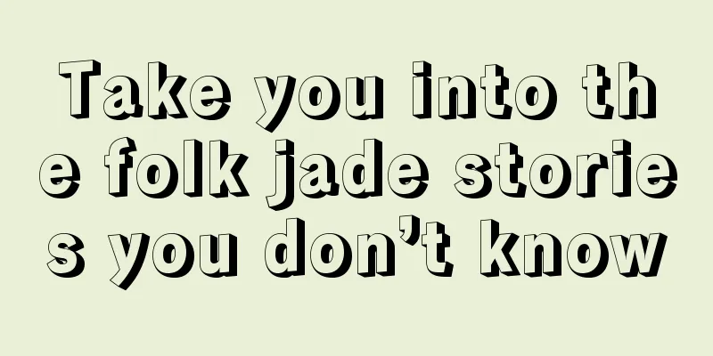 Take you into the folk jade stories you don’t know