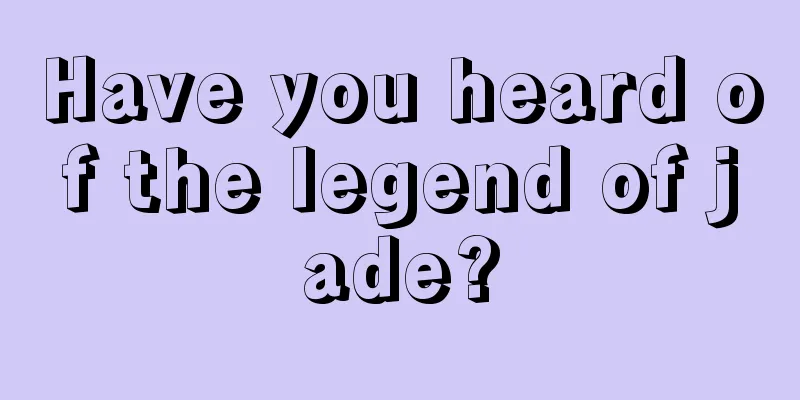 Have you heard of the legend of jade?