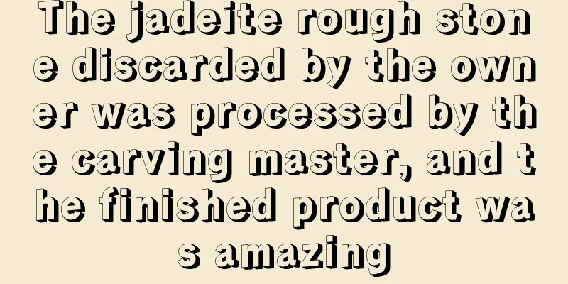 The jadeite rough stone discarded by the owner was processed by the carving master, and the finished product was amazing