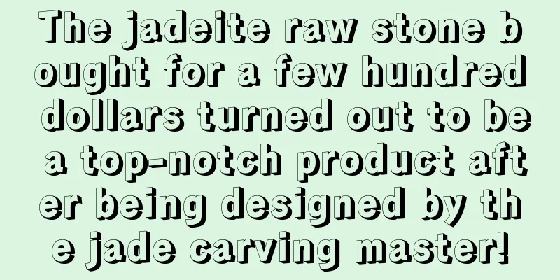 The jadeite raw stone bought for a few hundred dollars turned out to be a top-notch product after being designed by the jade carving master!