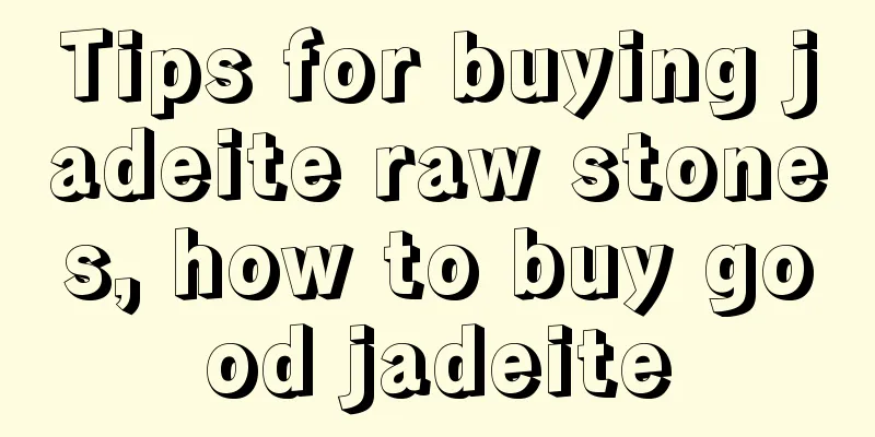 Tips for buying jadeite raw stones, how to buy good jadeite