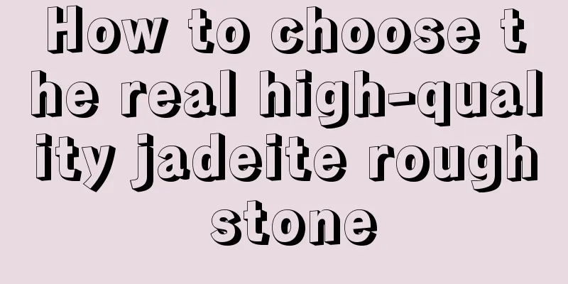 How to choose the real high-quality jadeite rough stone