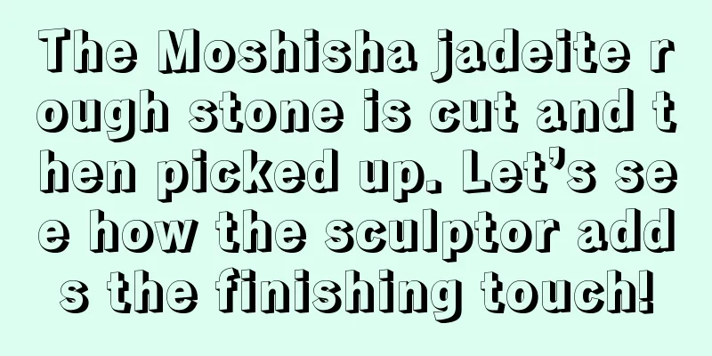 The Moshisha jadeite rough stone is cut and then picked up. Let’s see how the sculptor adds the finishing touch!