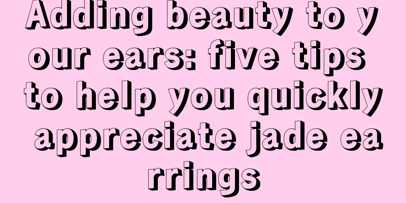 Adding beauty to your ears: five tips to help you quickly appreciate jade earrings