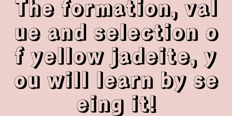 The formation, value and selection of yellow jadeite, you will learn by seeing it!