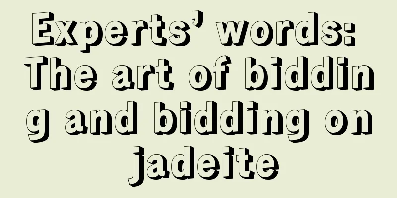 Experts’ words: The art of bidding and bidding on jadeite