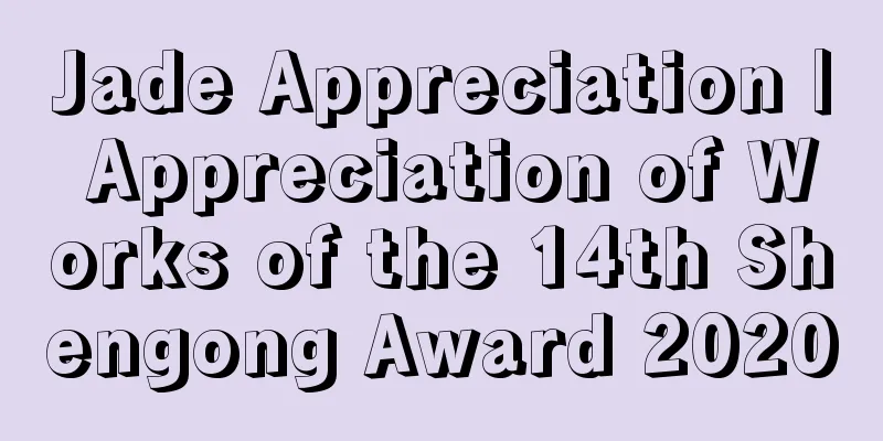 Jade Appreciation | Appreciation of Works of the 14th Shengong Award 2020