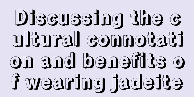 Discussing the cultural connotation and benefits of wearing jadeite