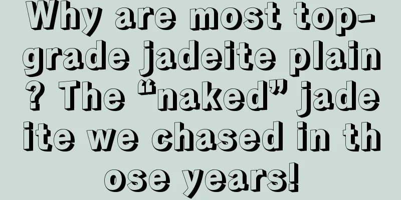 Why are most top-grade jadeite plain? The “naked” jadeite we chased in those years!