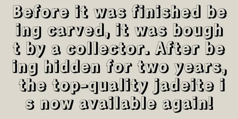 Before it was finished being carved, it was bought by a collector. After being hidden for two years, the top-quality jadeite is now available again!