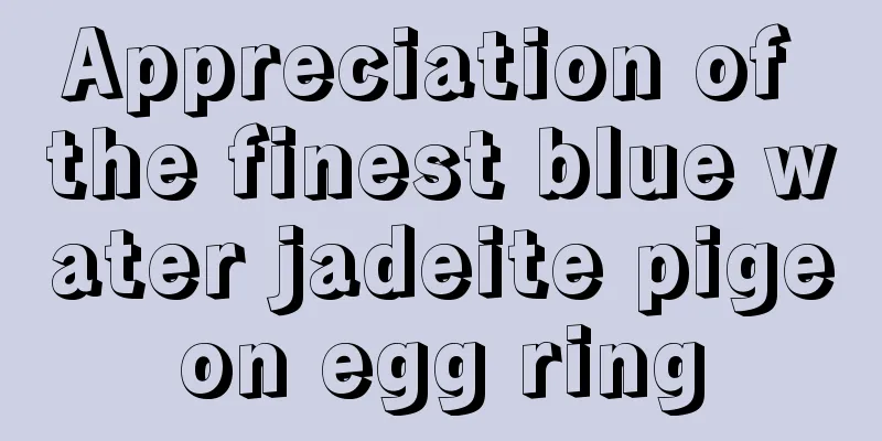 Appreciation of the finest blue water jadeite pigeon egg ring