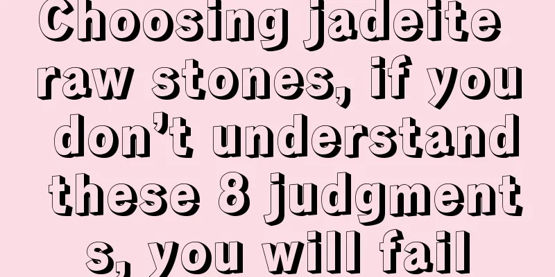 Choosing jadeite raw stones, if you don’t understand these 8 judgments, you will fail