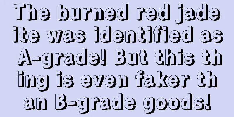 The burned red jadeite was identified as A-grade! But this thing is even faker than B-grade goods!