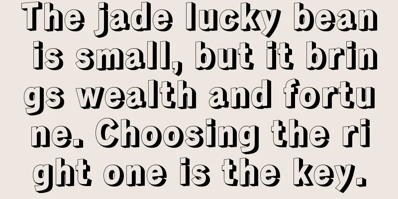 The jade lucky bean is small, but it brings wealth and fortune. Choosing the right one is the key.