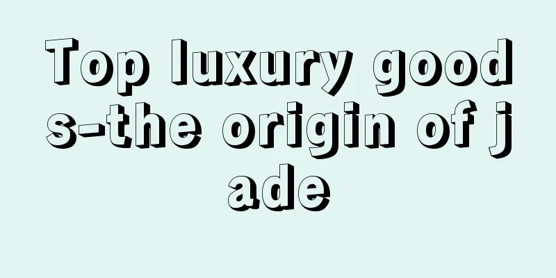 Top luxury goods-the origin of jade