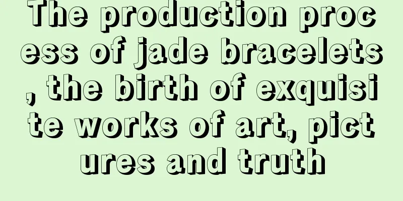 The production process of jade bracelets, the birth of exquisite works of art, pictures and truth