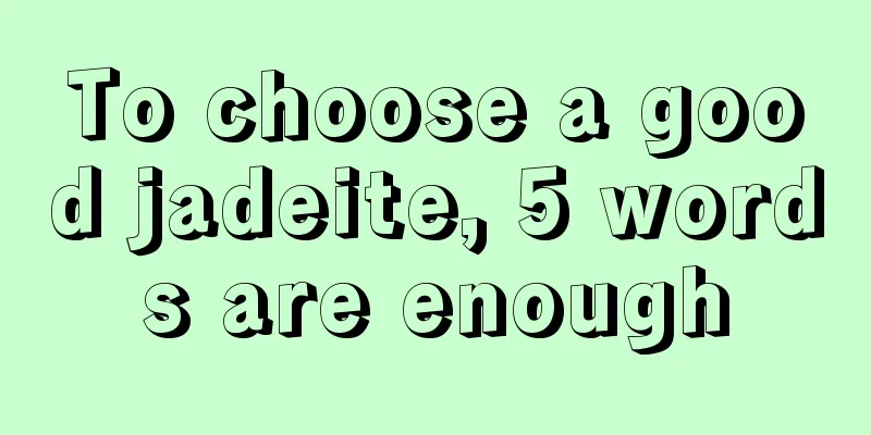 To choose a good jadeite, 5 words are enough