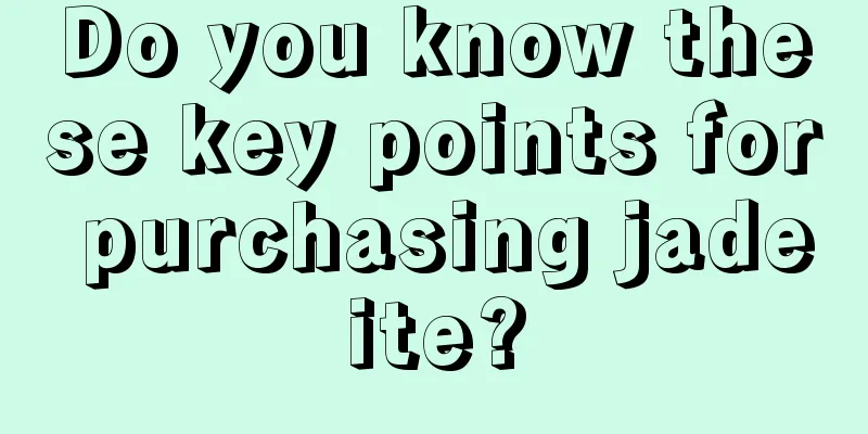 Do you know these key points for purchasing jadeite?