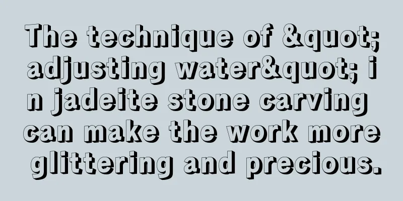 The technique of "adjusting water" in jadeite stone carving can make the work more glittering and precious.