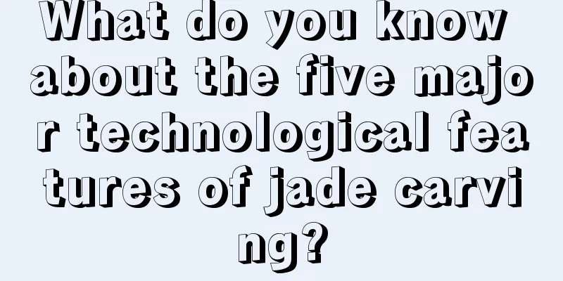 What do you know about the five major technological features of jade carving?