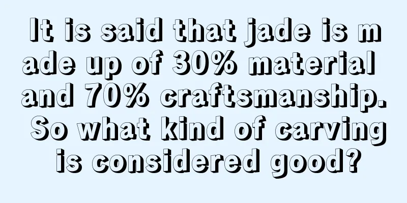 It is said that jade is made up of 30% material and 70% craftsmanship. So what kind of carving is considered good?