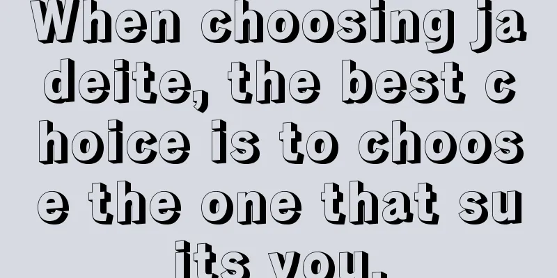When choosing jadeite, the best choice is to choose the one that suits you.