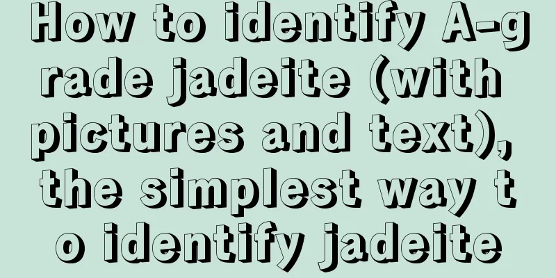 How to identify A-grade jadeite (with pictures and text), the simplest way to identify jadeite