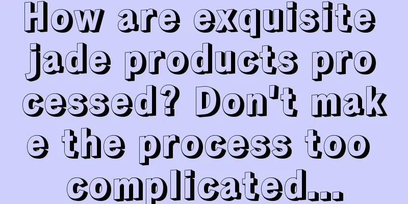 How are exquisite jade products processed? Don't make the process too complicated...