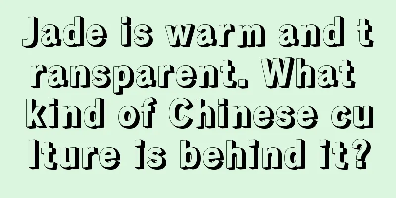 Jade is warm and transparent. What kind of Chinese culture is behind it?