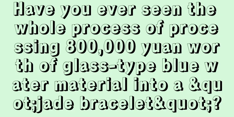 Have you ever seen the whole process of processing 800,000 yuan worth of glass-type blue water material into a "jade bracelet"?