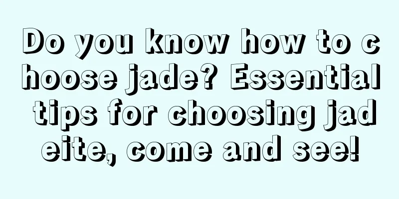 Do you know how to choose jade? Essential tips for choosing jadeite, come and see!