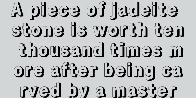 A piece of jadeite stone is worth ten thousand times more after being carved by a master