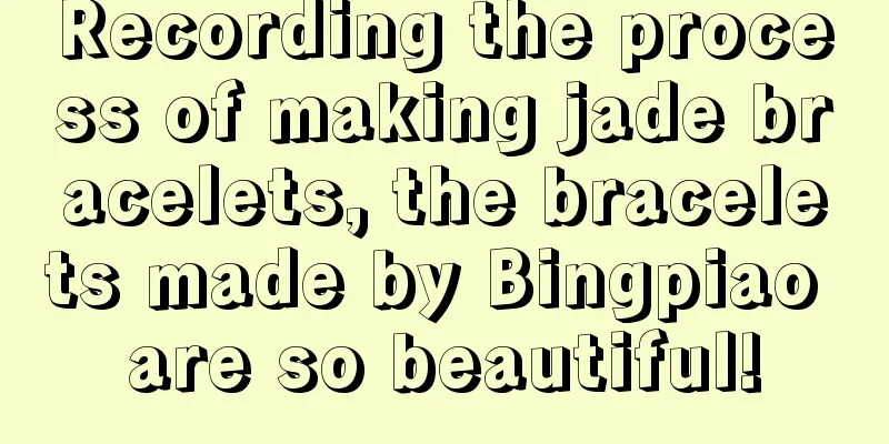 Recording the process of making jade bracelets, the bracelets made by Bingpiao are so beautiful!