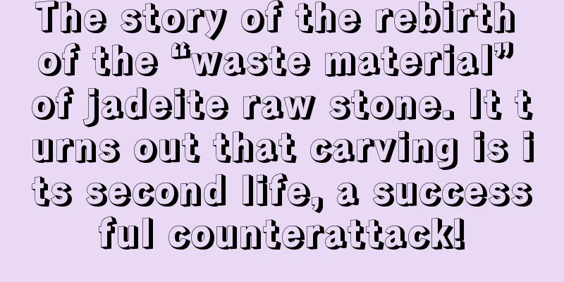 The story of the rebirth of the “waste material” of jadeite raw stone. It turns out that carving is its second life, a successful counterattack!