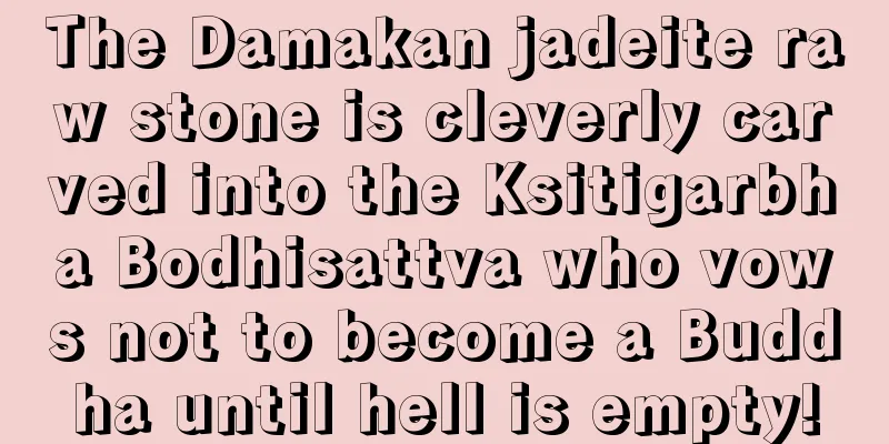 The Damakan jadeite raw stone is cleverly carved into the Ksitigarbha Bodhisattva who vows not to become a Buddha until hell is empty!