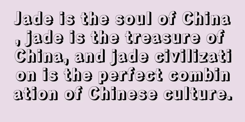 Jade is the soul of China, jade is the treasure of China, and jade civilization is the perfect combination of Chinese culture.